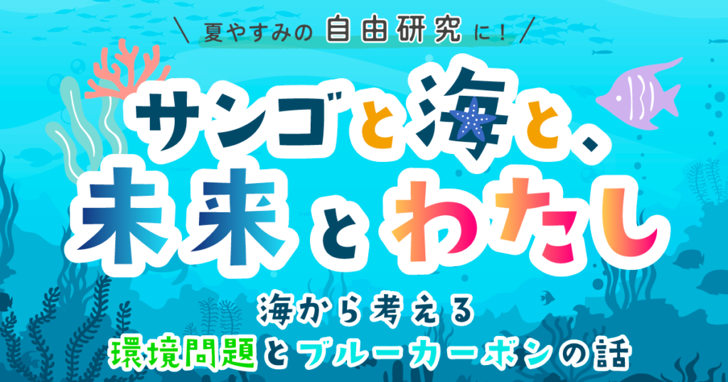 サンゴと海と、未来とわたし｜夏やすみの自由研究に！環境問題とブルーカーボンの話